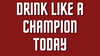 DRINK LIKE A CHAMPION TODAY